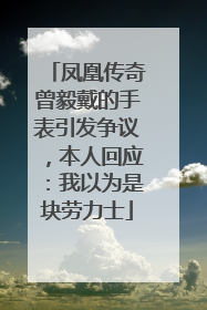 凤凰传奇曾毅戴的手表引发争议，本人回应：我以为是块劳力士