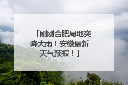 刚刚合肥局地突降大雨！安徽最新天气预报！