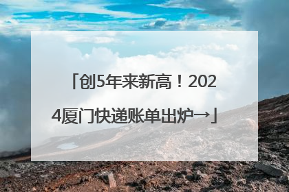 创5年来新高！2024厦门快递账单出炉→