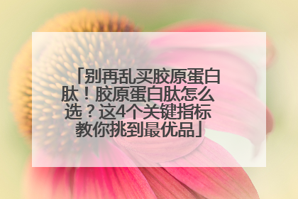 别再乱买胶原蛋白肽！胶原蛋白肽怎么选？这4个关键指标教你挑到最优品