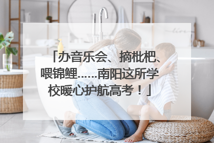 办音乐会、摘枇杷、喂锦鲤……南阳这所学校暖心护航高考！