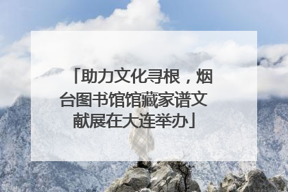 助力文化寻根，烟台图书馆馆藏家谱文献展在大连举办