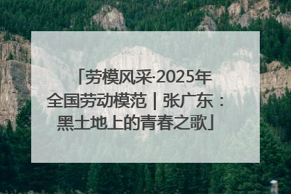 劳模风采·2025年全国劳动模范｜张广东：黑土地上的青春之歌