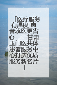 医疗服务有温度 患者就医更省心——甘肃玉门医共体患者服务中心打造优质服务新名片