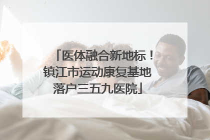 医体融合新地标！镇江市运动康复基地落户三五九医院