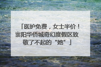 医护免费，女士半价！襄阳华侨城奇幻度假区致敬了不起的“她”