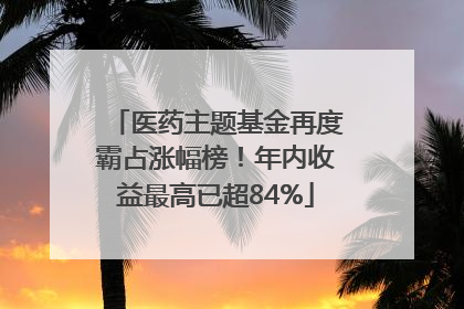 医药主题基金再度霸占涨幅榜！年内收益最高已超84%