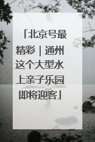 北京号最精彩｜通州这个大型水上亲子乐园即将迎客