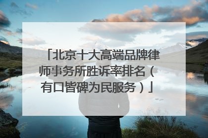 北京十大高端品牌律师事务所胜诉率排名（有口皆碑为民服务）