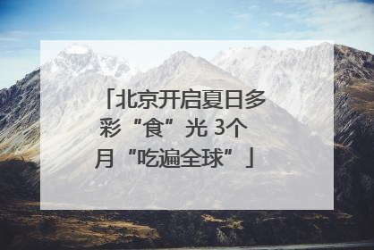 北京开启夏日多彩“食”光 3个月“吃遍全球”