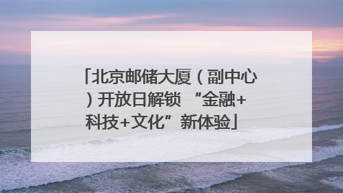 北京邮储大厦（副中心）开放日解锁 “金融+科技+文化”新体验
