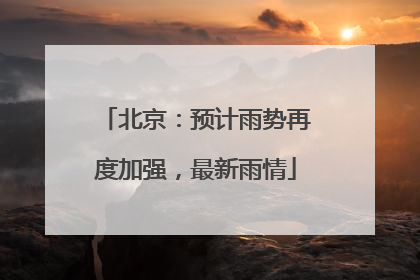 北京：预计雨势再度加强，最新雨情