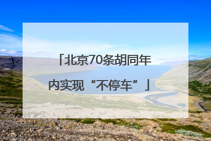 北京70条胡同年内实现“不停车”