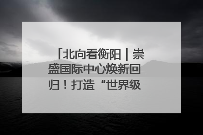 北向看衡阳｜崇盛国际中心焕新回归！打造“世界级美食主题公园”