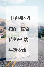 垦利区胜坨镇：粽香传邻里 端午话安康