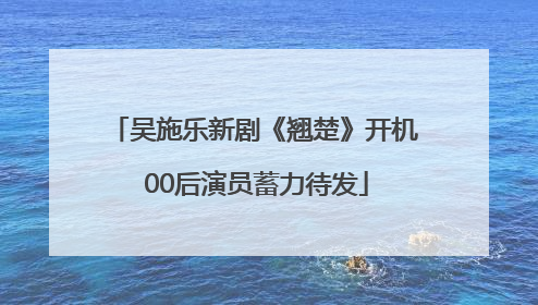 吴施乐新剧《翘楚》开机 00后演员蓄力待发