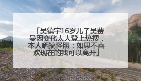 吴镇宇16岁儿子吴费曼因变化太大登上热搜，本人晒搞怪照：如果不喜欢现在的我可以离开