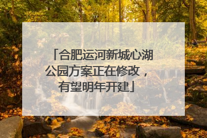 合肥运河新城心湖公园方案正在修改，有望明年开建