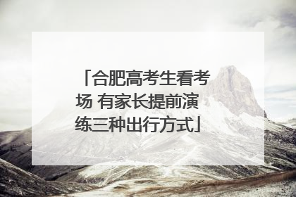 合肥高考生看考场 有家长提前演练三种出行方式