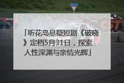 听花岛悬疑短剧《破晓》定档5月31日，探索人性深渊与亲情光辉