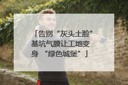 告别“灰头土脸” 基坑气膜让工地变身 “绿色城堡”