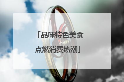品味特色美食 点燃消费热潮