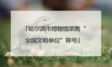 哈尔滨市博物馆荣膺“全国文明单位”称号