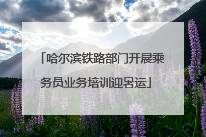 哈尔滨铁路部门开展乘务员业务培训迎暑运