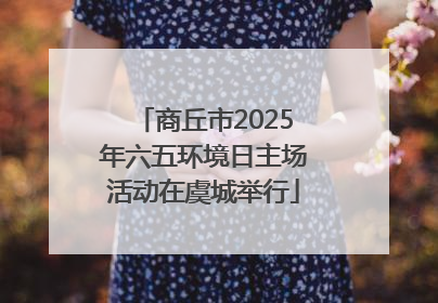 商丘市2025年六五环境日主场活动在虞城举行