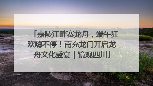 嘉陵江畔赛龙舟，端午狂欢嗨不停！南充龙门开启龙舟文化盛宴｜镜观四川