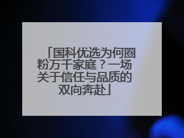 国科优选为何圈粉万千家庭？一场关于信任与品质的双向奔赴