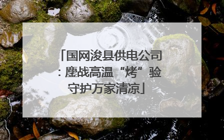 国网浚县供电公司：鏖战高温“烤”验 守护万家清凉