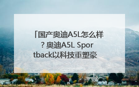 国产奥迪A5L怎么样？奥迪A5L Sportback以科技重塑豪华运动轿车市场格局