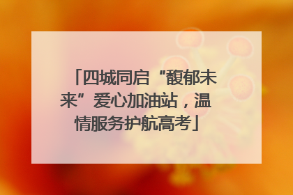 四城同启“馥郁未来”爱心加油站，温情服务护航高考
