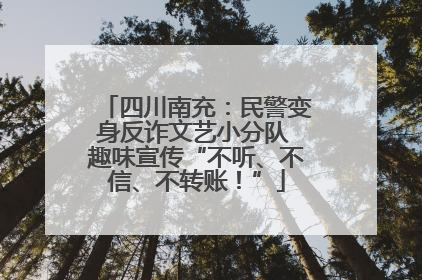 四川南充：民警变身反诈文艺小分队 趣味宣传“不听、不信、不转账！”