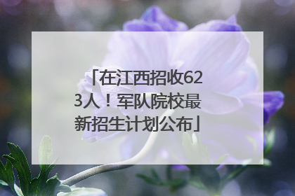 在江西招收623人！军队院校最新招生计划公布