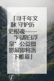 寻千年文脉 守护历史根魂——“问源白浮泉”公益摄影展即将落下帷幕
