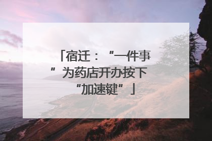 宿迁：“一件事”为药店开办按下“加速键”