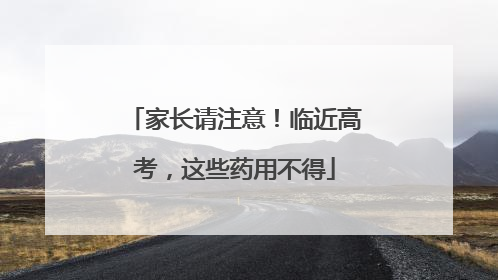 家长请注意！临近高考，这些药用不得