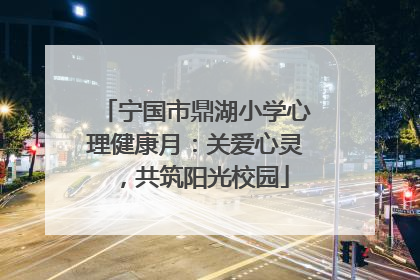 宁国市鼎湖小学心理健康月：关爱心灵，共筑阳光校园