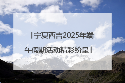 宁夏西吉2025年端午假期活动精彩纷呈