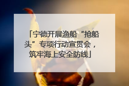宁德开展渔船“抢船头”专项行动宣贯会，筑牢海上安全防线