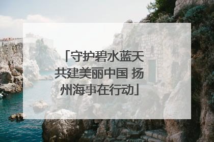 守护碧水蓝天 共建美丽中国 扬州海事在行动