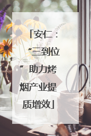 安仁：“三到位”助力烤烟产业提质增效
