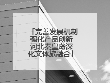 完善发展机制 强化产品创新 河北秦皇岛深化文体旅融合
