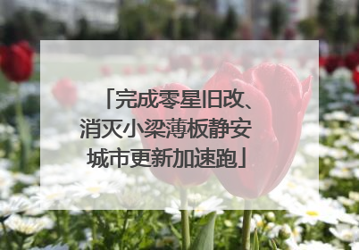 完成零星旧改、消灭小梁薄板静安城市更新加速跑