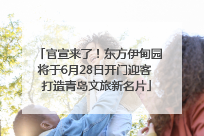 官宣来了！东方伊甸园将于6月28日开门迎客 打造青岛文旅新名片