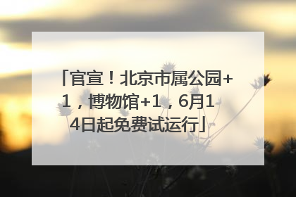 官宣！北京市属公园+1，博物馆+1，6月14日起免费试运行