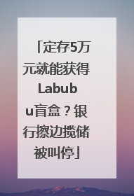 定存5万元就能获得Labubu盲盒？银行擦边揽储被叫停