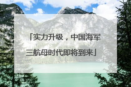 实力升级，中国海军三航母时代即将到来